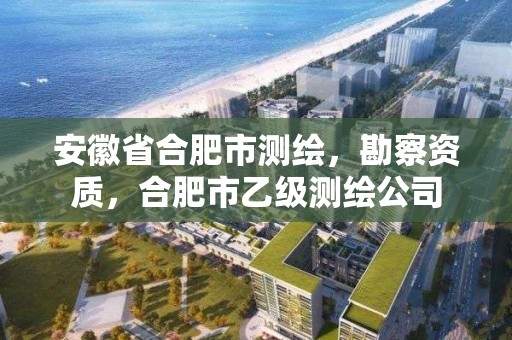 安徽省合肥市测绘，勘察资质，合肥市乙级测绘公司