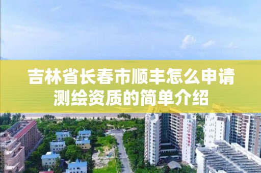 吉林省长春市顺丰怎么申请测绘资质的简单介绍