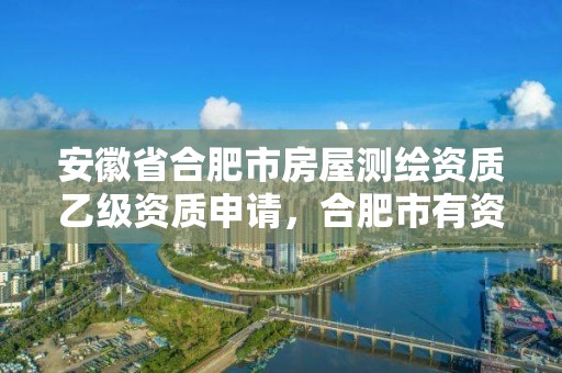 安徽省合肥市房屋测绘资质乙级资质申请，合肥市有资质的测绘公司