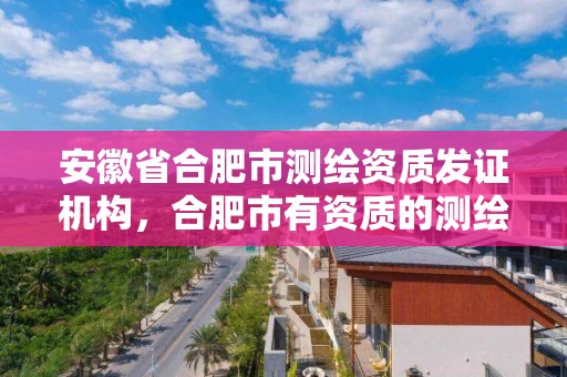 安徽省合肥市测绘资质发证机构，合肥市有资质的测绘公司