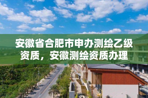 安徽省合肥市申办测绘乙级资质，安徽测绘资质办理