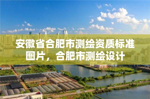 安徽省合肥市测绘资质标准图片，合肥市测绘设计