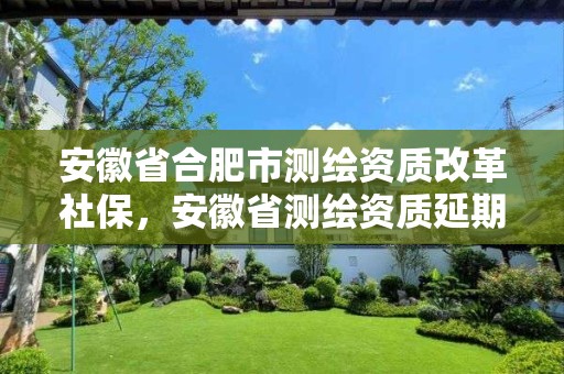 安徽省合肥市测绘资质改革社保，安徽省测绘资质延期公告