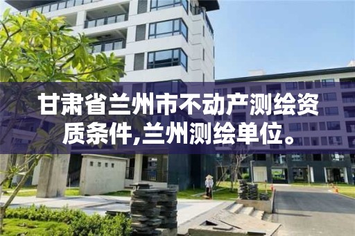 甘肃省兰州市不动产测绘资质条件,兰州测绘单位。