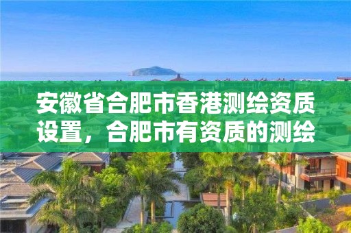 安徽省合肥市香港测绘资质设置，合肥市有资质的测绘公司