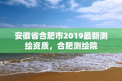 安徽省合肥市2019最新测绘资质，合肥测绘院