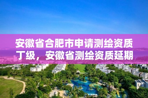 安徽省合肥市申请测绘资质丁级，安徽省测绘资质延期公告