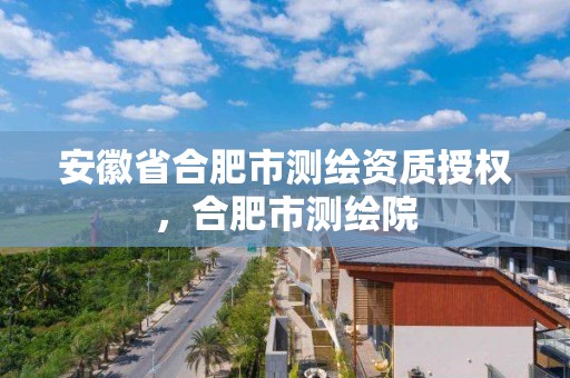 安徽省合肥市测绘资质授权，合肥市测绘院