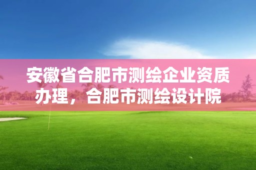 安徽省合肥市测绘企业资质办理，合肥市测绘设计院