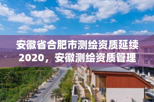 安徽省合肥市测绘资质延续2020，安徽测绘资质管理系统