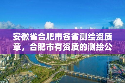 安徽省合肥市各省测绘资质章，合肥市有资质的测绘公司