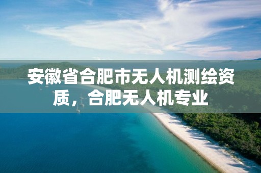 安徽省合肥市无人机测绘资质，合肥无人机专业