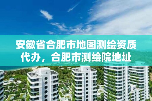 安徽省合肥市地图测绘资质代办，合肥市测绘院地址