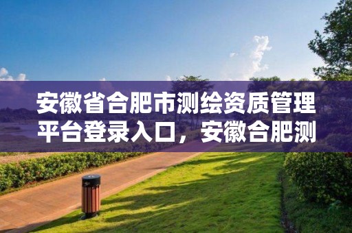 安徽省合肥市测绘资质管理平台登录入口，安徽合肥测绘单位电话