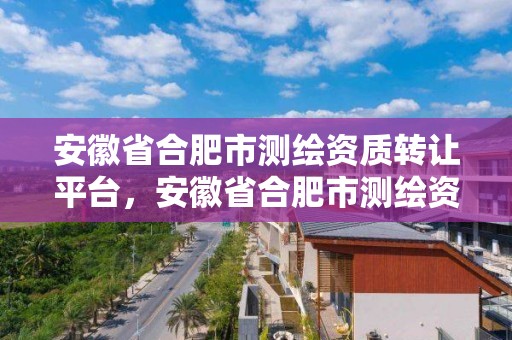 安徽省合肥市测绘资质转让平台，安徽省合肥市测绘资质转让平台电话