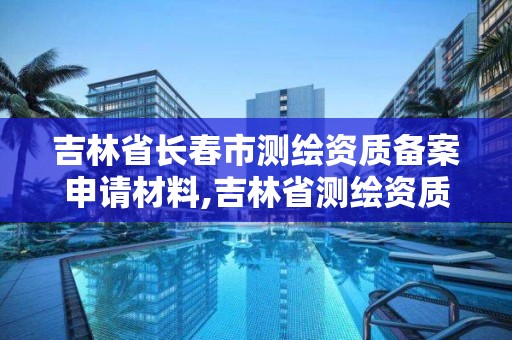 吉林省长春市测绘资质备案申请材料,吉林省测绘资质查询。