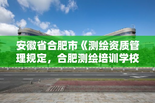 安徽省合肥市《测绘资质管理规定，合肥测绘培训学校