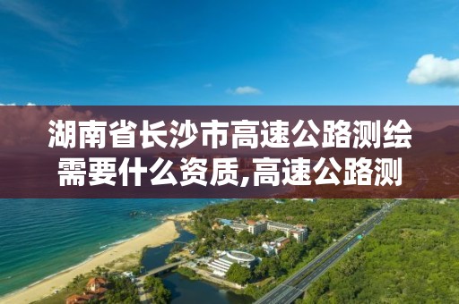 湖南省长沙市高速公路测绘需要什么资质,高速公路测量员做什么的。