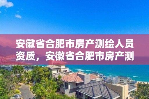 安徽省合肥市房产测绘人员资质，安徽省合肥市房产测绘人员资质公示