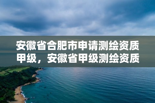 安徽省合肥市申请测绘资质甲级，安徽省甲级测绘资质单位