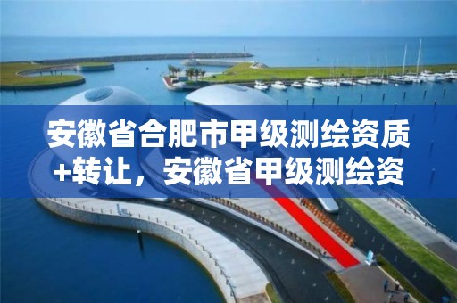 安徽省合肥市甲级测绘资质+转让，安徽省甲级测绘资质单位