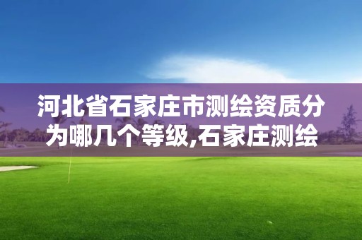 河北省石家庄市测绘资质分为哪几个等级,石家庄测绘院是国企吗。