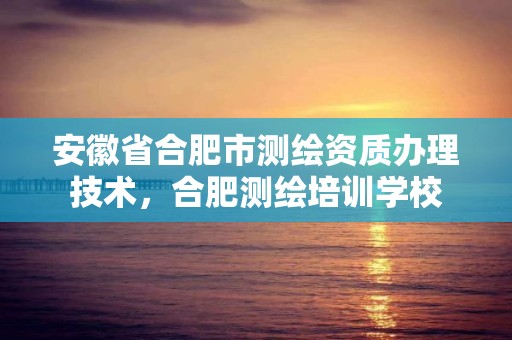 安徽省合肥市测绘资质办理技术，合肥测绘培训学校