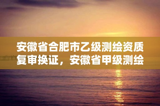 安徽省合肥市乙级测绘资质复审换证，安徽省甲级测绘资质单位