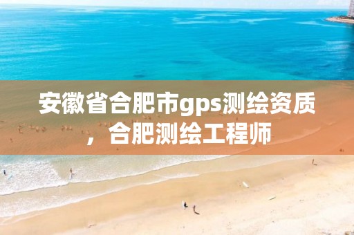 安徽省合肥市gps测绘资质，合肥测绘工程师