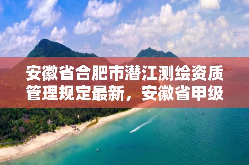 安徽省合肥市潜江测绘资质管理规定最新，安徽省甲级测绘资质单位