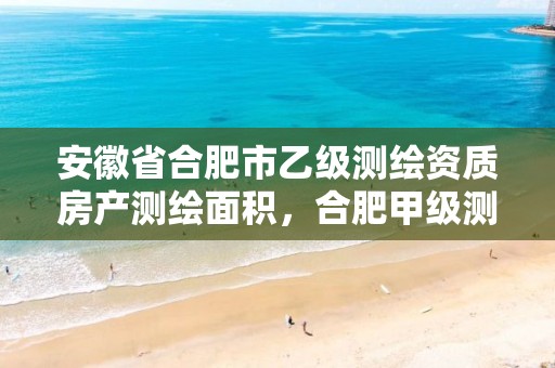 安徽省合肥市乙级测绘资质房产测绘面积，合肥甲级测绘公司排行