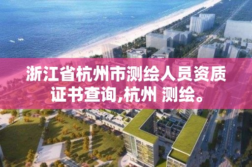 浙江省杭州市测绘人员资质证书查询,杭州 测绘。