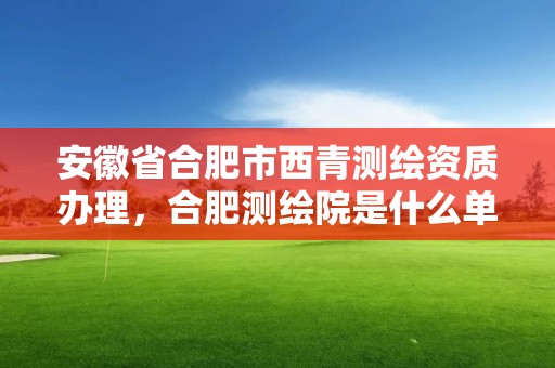 安徽省合肥市西青测绘资质办理，合肥测绘院是什么单位