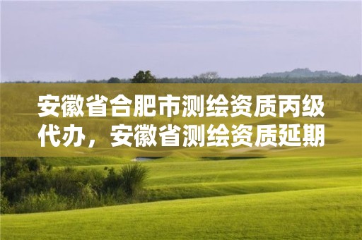 安徽省合肥市测绘资质丙级代办，安徽省测绘资质延期公告