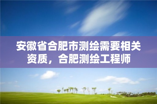 安徽省合肥市测绘需要相关资质，合肥测绘工程师