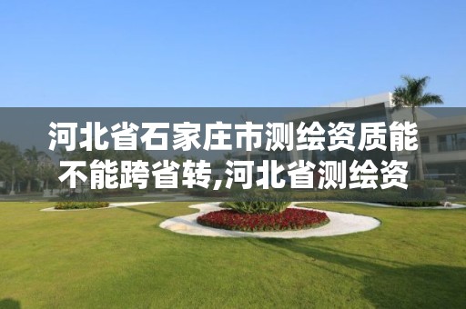 河北省石家庄市测绘资质能不能跨省转,河北省测绘资质查询。