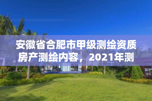 安徽省合肥市甲级测绘资质房产测绘内容，2021年测绘甲级资质申报条件