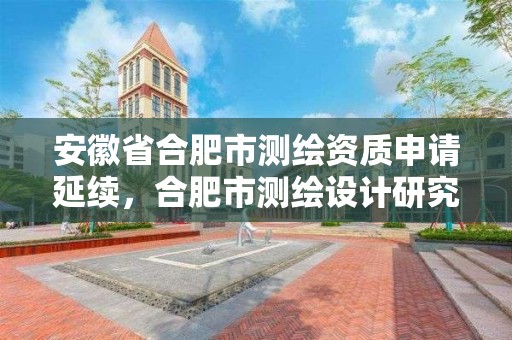 安徽省合肥市测绘资质申请延续，合肥市测绘设计研究院官网