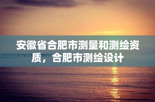 安徽省合肥市测量和测绘资质，合肥市测绘设计