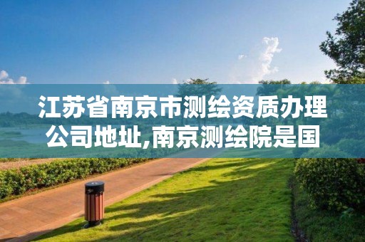 江苏省南京市测绘资质办理公司地址,南京测绘院是国企吗。