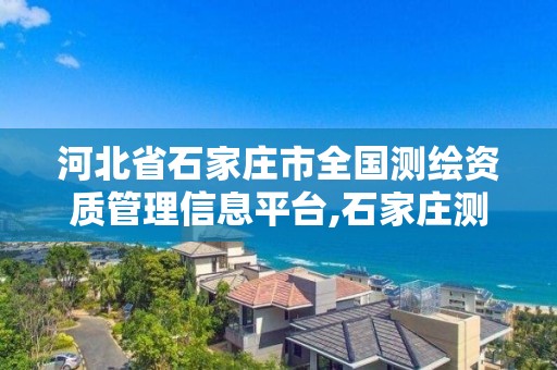 河北省石家庄市全国测绘资质管理信息平台,石家庄测绘院是国企吗。