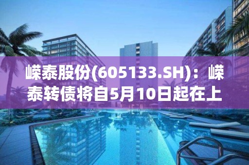 嵘泰股份(605133.SH)：嵘泰转债将自5月10日起在上海证券交易所摘牌