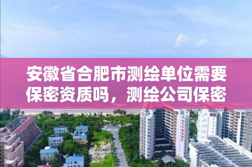 安徽省合肥市测绘单位需要保密资质吗，测绘公司保密管理制度