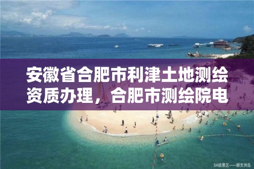 安徽省合肥市利津土地测绘资质办理，合肥市测绘院电话