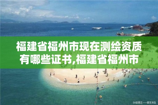 福建省福州市现在测绘资质有哪些证书,福建省福州市现在测绘资质有哪些证书可以用。