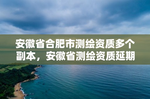 安徽省合肥市测绘资质多个副本，安徽省测绘资质延期公告