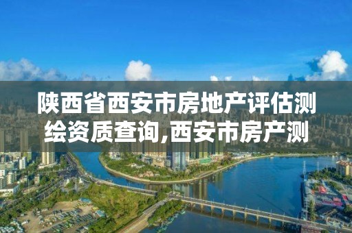 陕西省西安市房地产评估测绘资质查询,西安市房产测量事务所官网。