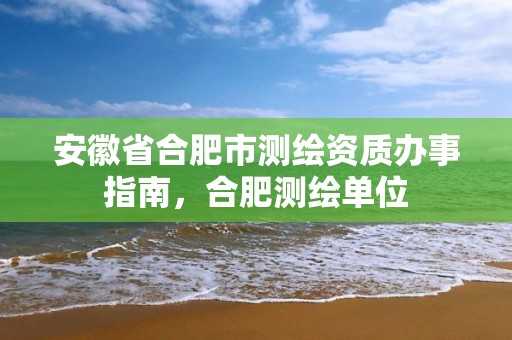 安徽省合肥市测绘资质办事指南，合肥测绘单位