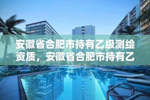 安徽省合肥市持有乙级测绘资质，安徽省合肥市持有乙级测绘资质的企业