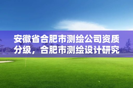 安徽省合肥市测绘公司资质分级，合肥市测绘设计研究院官网